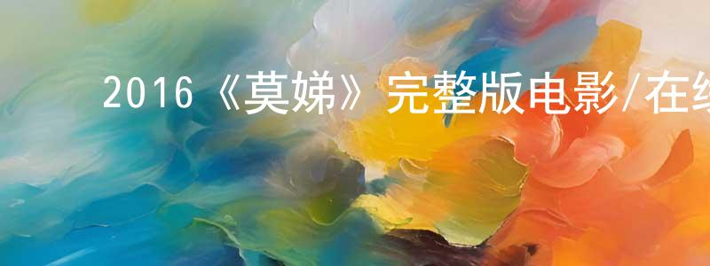 毕景军的动漫综艺大全,2016《莫娣》完整版电影/在线观看/百度云-美剧天堂